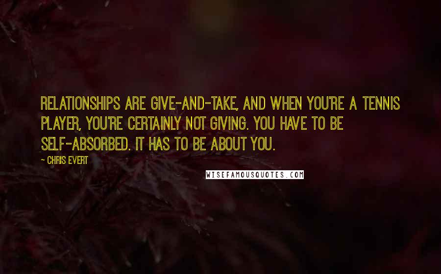 Chris Evert Quotes: Relationships are give-and-take, and when you're a tennis player, you're certainly not giving. You have to be self-absorbed. It has to be about you.