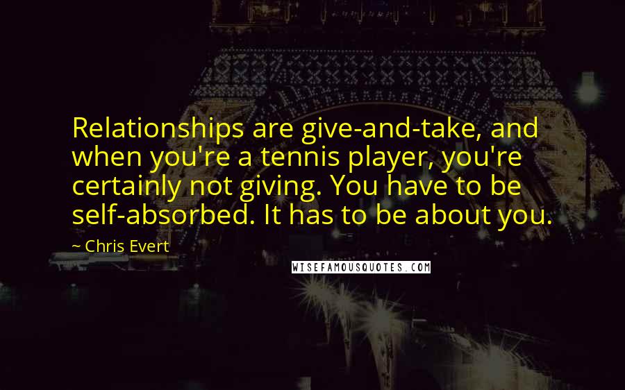 Chris Evert Quotes: Relationships are give-and-take, and when you're a tennis player, you're certainly not giving. You have to be self-absorbed. It has to be about you.