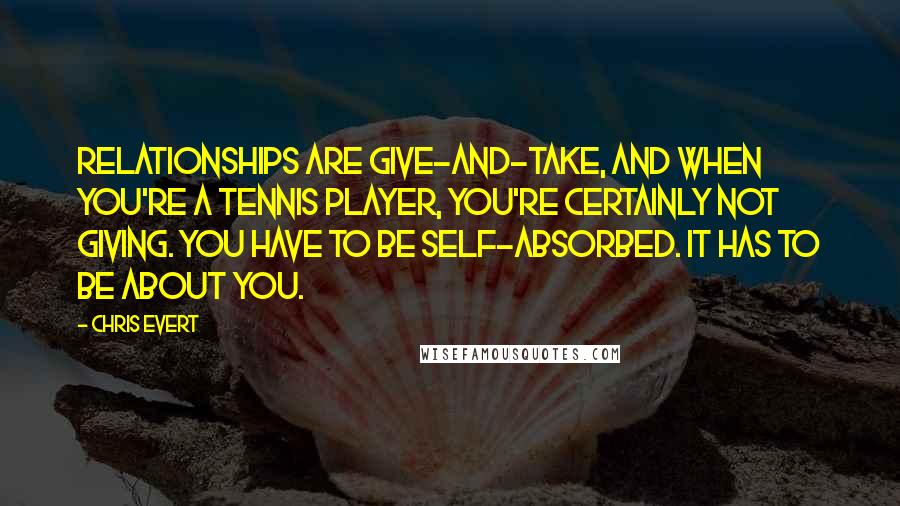 Chris Evert Quotes: Relationships are give-and-take, and when you're a tennis player, you're certainly not giving. You have to be self-absorbed. It has to be about you.