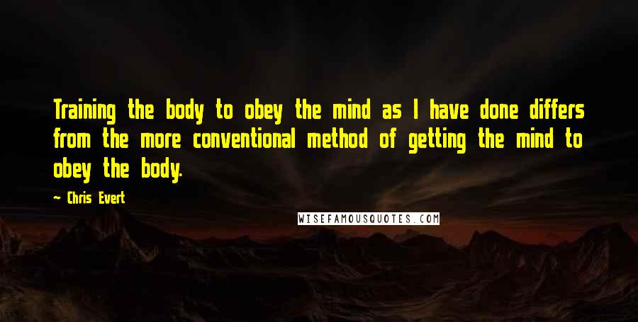 Chris Evert Quotes: Training the body to obey the mind as I have done differs from the more conventional method of getting the mind to obey the body.