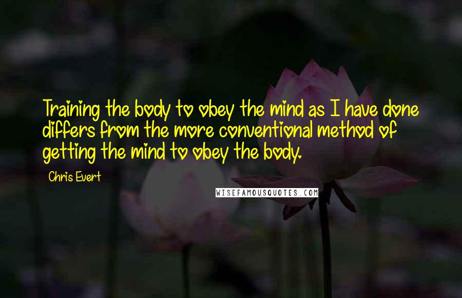 Chris Evert Quotes: Training the body to obey the mind as I have done differs from the more conventional method of getting the mind to obey the body.