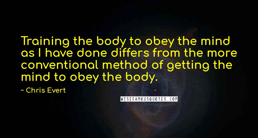 Chris Evert Quotes: Training the body to obey the mind as I have done differs from the more conventional method of getting the mind to obey the body.