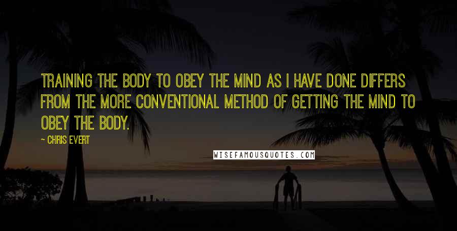 Chris Evert Quotes: Training the body to obey the mind as I have done differs from the more conventional method of getting the mind to obey the body.