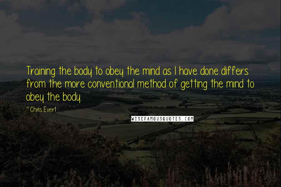 Chris Evert Quotes: Training the body to obey the mind as I have done differs from the more conventional method of getting the mind to obey the body.