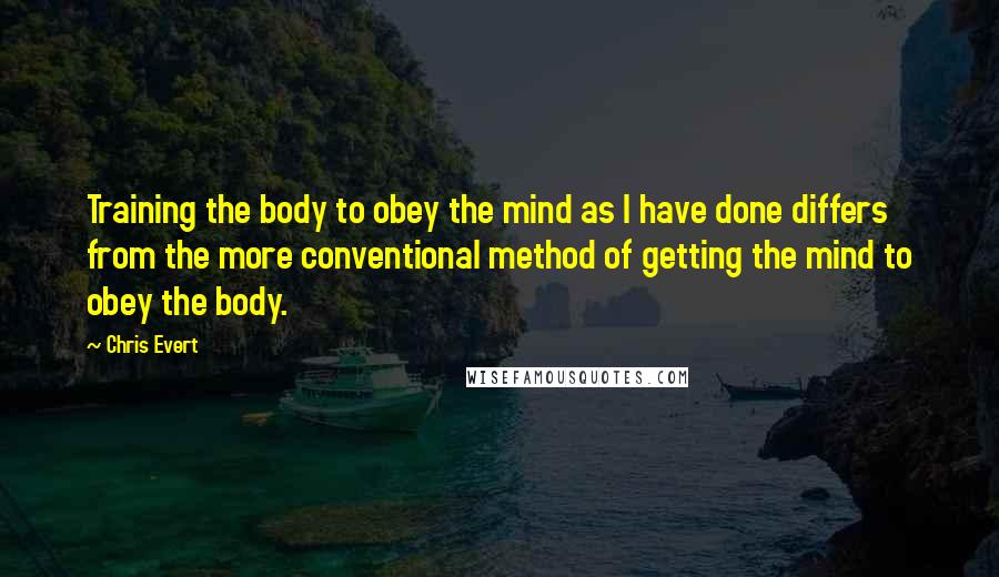 Chris Evert Quotes: Training the body to obey the mind as I have done differs from the more conventional method of getting the mind to obey the body.