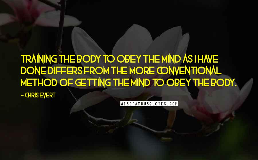 Chris Evert Quotes: Training the body to obey the mind as I have done differs from the more conventional method of getting the mind to obey the body.