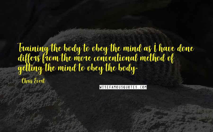 Chris Evert Quotes: Training the body to obey the mind as I have done differs from the more conventional method of getting the mind to obey the body.