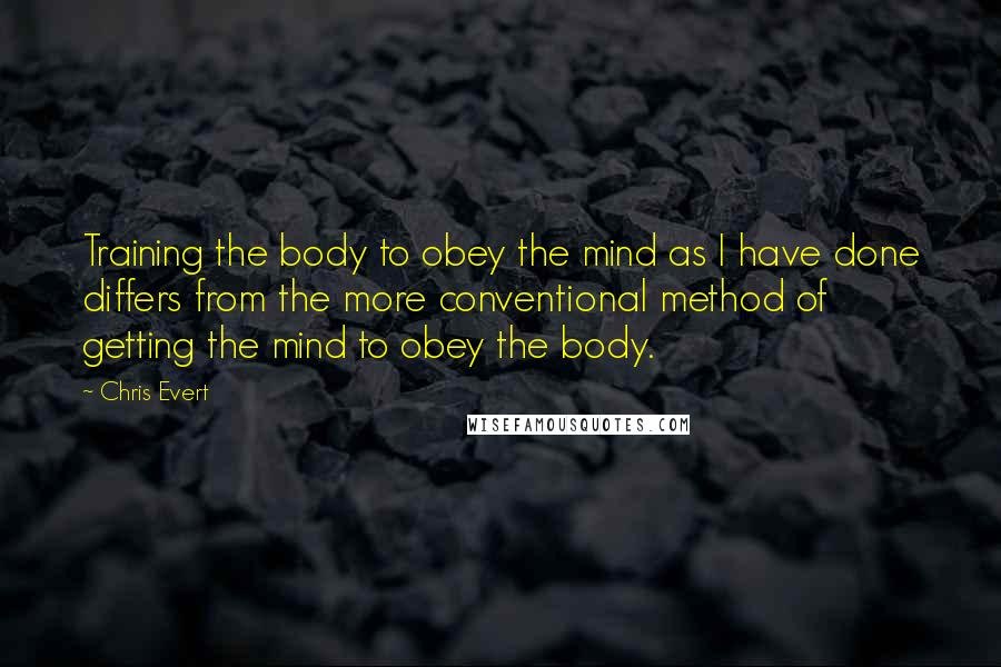 Chris Evert Quotes: Training the body to obey the mind as I have done differs from the more conventional method of getting the mind to obey the body.