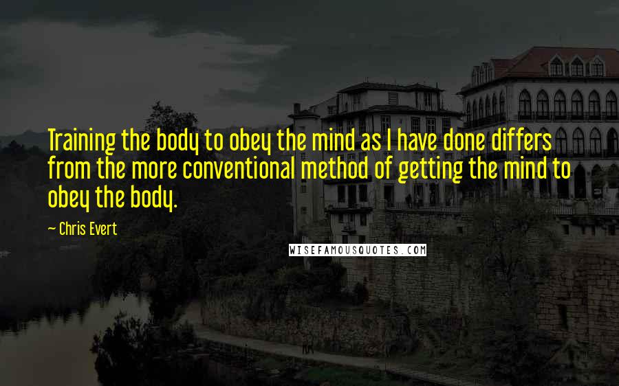 Chris Evert Quotes: Training the body to obey the mind as I have done differs from the more conventional method of getting the mind to obey the body.