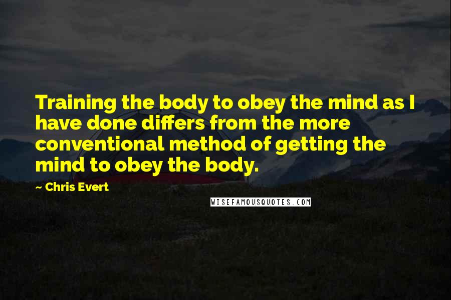 Chris Evert Quotes: Training the body to obey the mind as I have done differs from the more conventional method of getting the mind to obey the body.