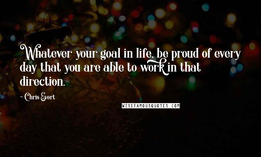 Chris Evert Quotes: Whatever your goal in life, be proud of every day that you are able to work in that direction.