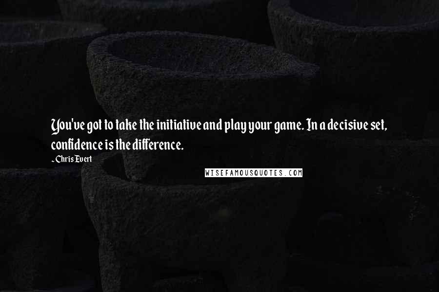 Chris Evert Quotes: You've got to take the initiative and play your game. In a decisive set, confidence is the difference.