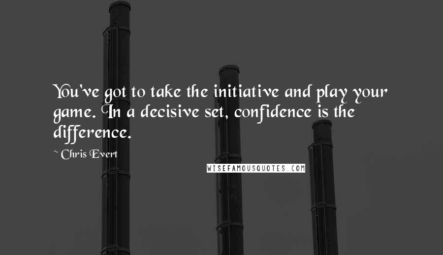 Chris Evert Quotes: You've got to take the initiative and play your game. In a decisive set, confidence is the difference.