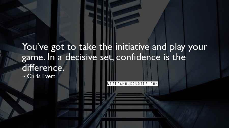 Chris Evert Quotes: You've got to take the initiative and play your game. In a decisive set, confidence is the difference.