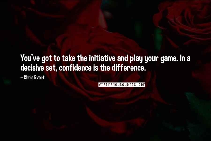 Chris Evert Quotes: You've got to take the initiative and play your game. In a decisive set, confidence is the difference.