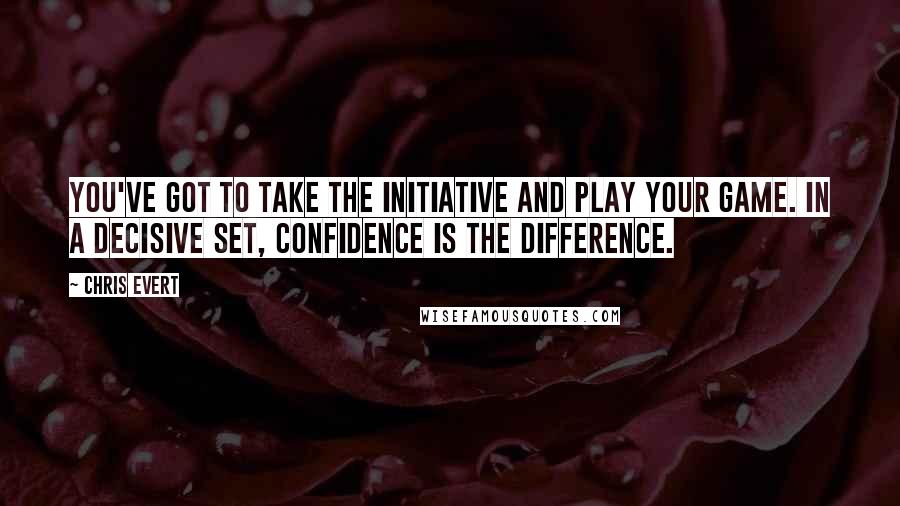 Chris Evert Quotes: You've got to take the initiative and play your game. In a decisive set, confidence is the difference.