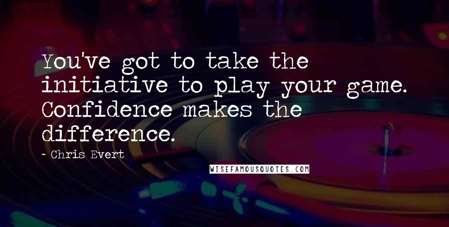 Chris Evert Quotes: You've got to take the initiative to play your game. Confidence makes the difference.