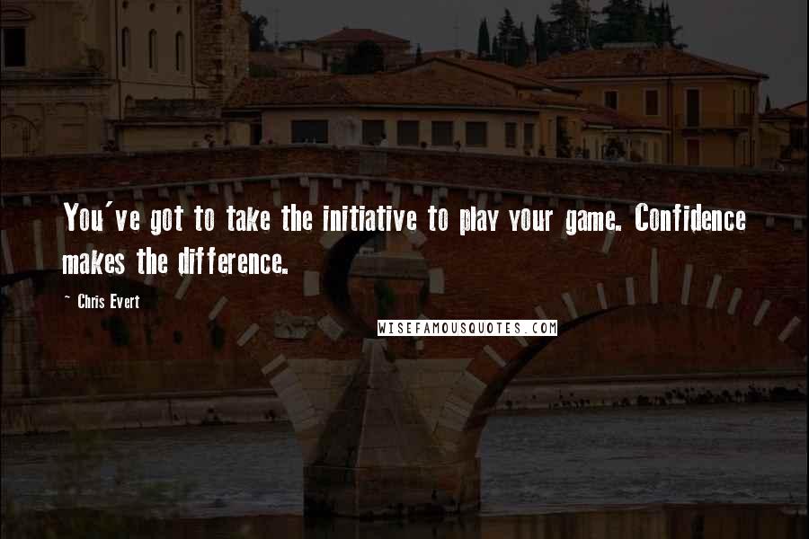 Chris Evert Quotes: You've got to take the initiative to play your game. Confidence makes the difference.