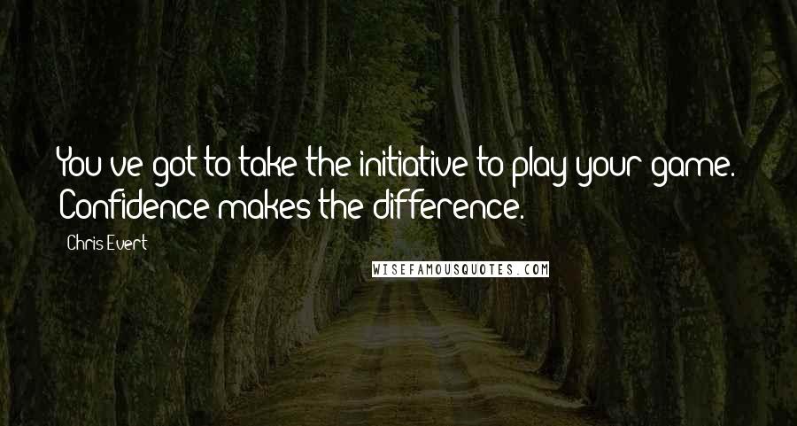 Chris Evert Quotes: You've got to take the initiative to play your game. Confidence makes the difference.