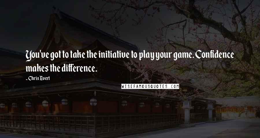 Chris Evert Quotes: You've got to take the initiative to play your game. Confidence makes the difference.