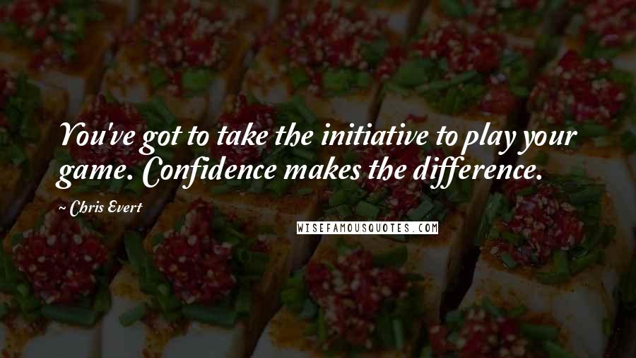 Chris Evert Quotes: You've got to take the initiative to play your game. Confidence makes the difference.