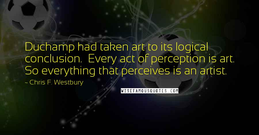 Chris F. Westbury Quotes: Duchamp had taken art to its logical conclusion.  Every act of perception is art. So everything that perceives is an artist.