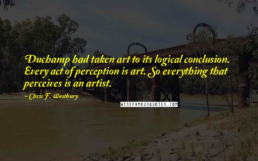 Chris F. Westbury Quotes: Duchamp had taken art to its logical conclusion.  Every act of perception is art. So everything that perceives is an artist.