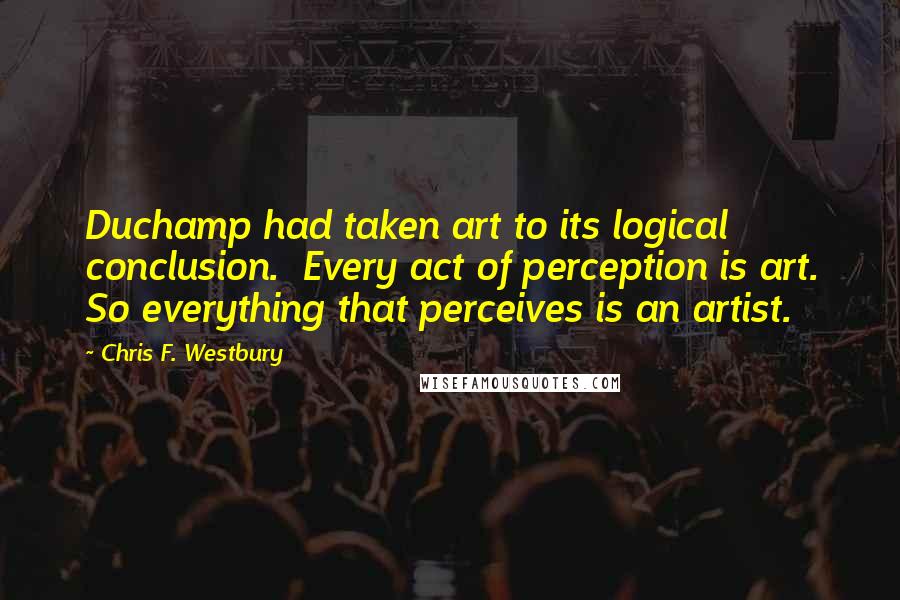 Chris F. Westbury Quotes: Duchamp had taken art to its logical conclusion.  Every act of perception is art. So everything that perceives is an artist.