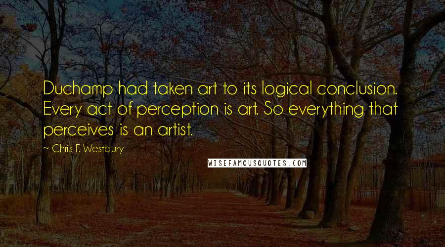 Chris F. Westbury Quotes: Duchamp had taken art to its logical conclusion.  Every act of perception is art. So everything that perceives is an artist.