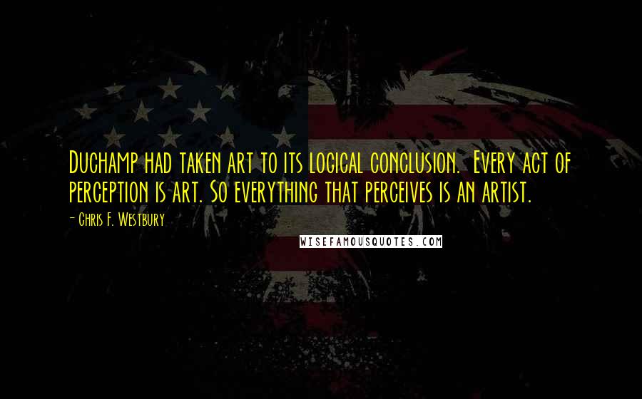 Chris F. Westbury Quotes: Duchamp had taken art to its logical conclusion.  Every act of perception is art. So everything that perceives is an artist.