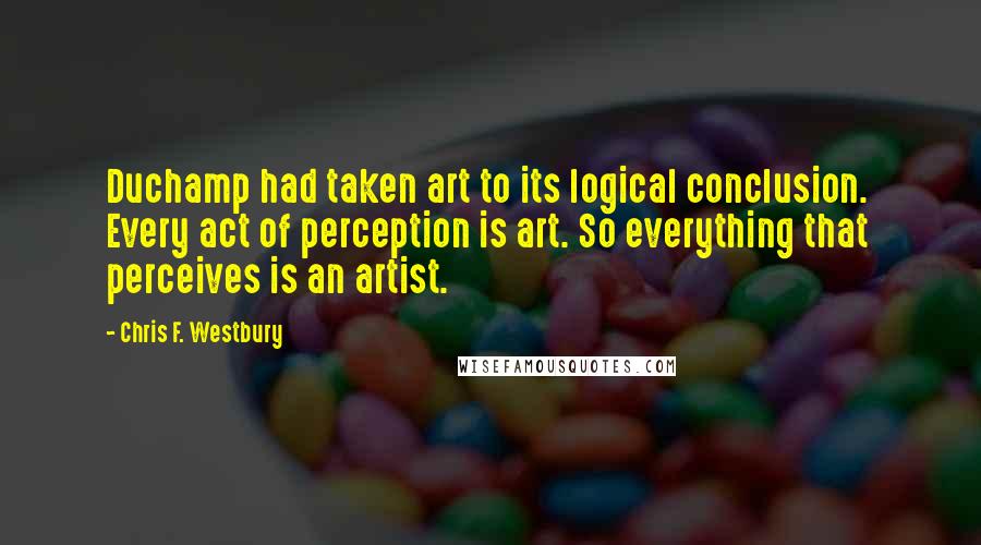 Chris F. Westbury Quotes: Duchamp had taken art to its logical conclusion.  Every act of perception is art. So everything that perceives is an artist.