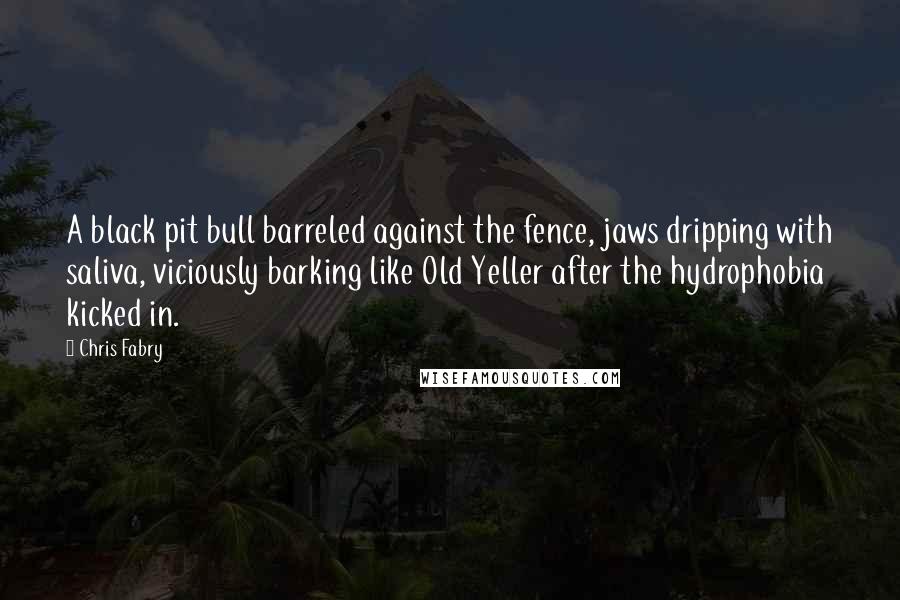 Chris Fabry Quotes: A black pit bull barreled against the fence, jaws dripping with saliva, viciously barking like Old Yeller after the hydrophobia kicked in.