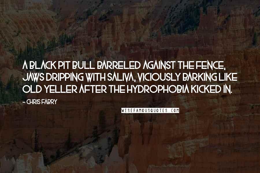 Chris Fabry Quotes: A black pit bull barreled against the fence, jaws dripping with saliva, viciously barking like Old Yeller after the hydrophobia kicked in.