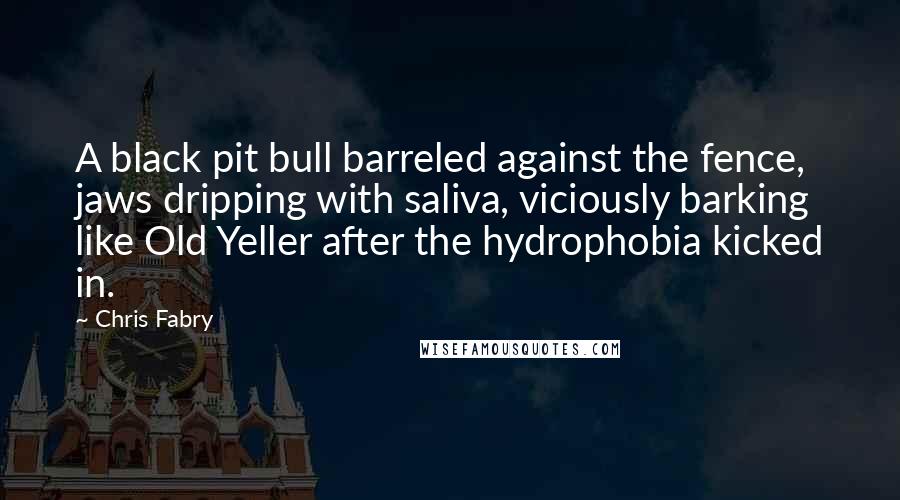 Chris Fabry Quotes: A black pit bull barreled against the fence, jaws dripping with saliva, viciously barking like Old Yeller after the hydrophobia kicked in.