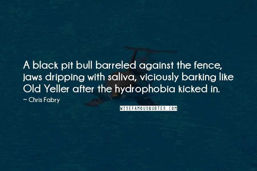 Chris Fabry Quotes: A black pit bull barreled against the fence, jaws dripping with saliva, viciously barking like Old Yeller after the hydrophobia kicked in.