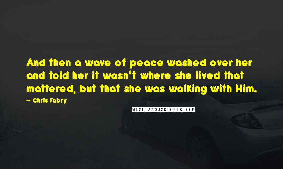 Chris Fabry Quotes: And then a wave of peace washed over her and told her it wasn't where she lived that mattered, but that she was walking with Him.