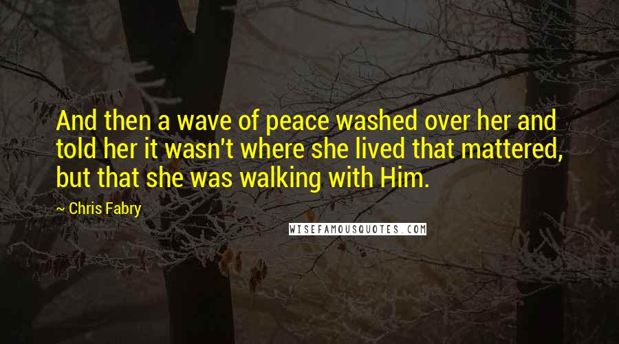 Chris Fabry Quotes: And then a wave of peace washed over her and told her it wasn't where she lived that mattered, but that she was walking with Him.