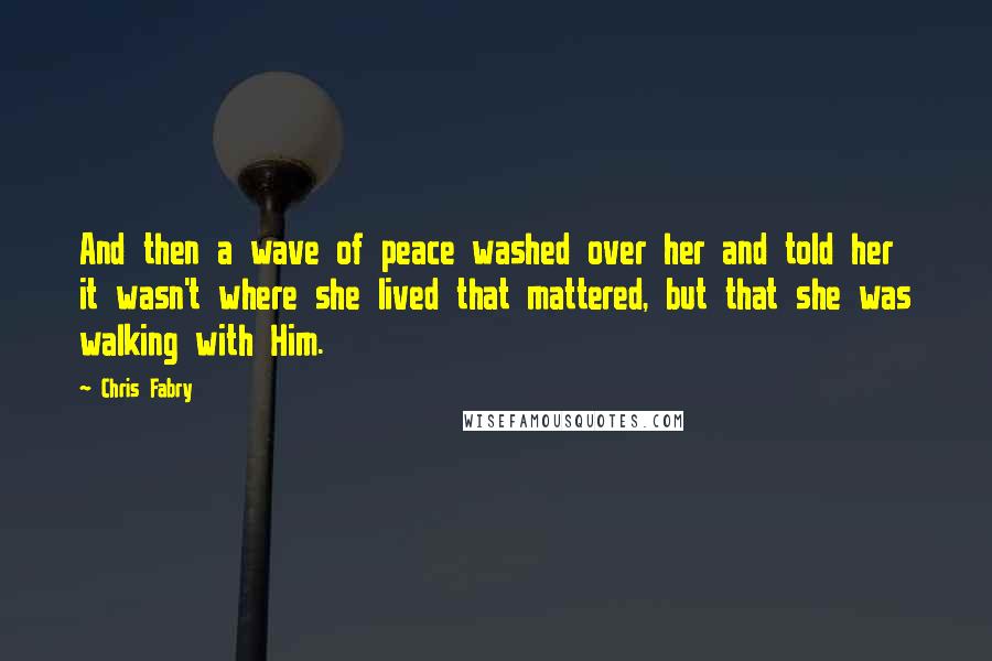 Chris Fabry Quotes: And then a wave of peace washed over her and told her it wasn't where she lived that mattered, but that she was walking with Him.