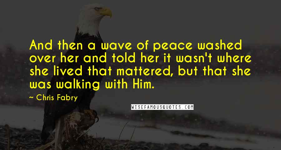 Chris Fabry Quotes: And then a wave of peace washed over her and told her it wasn't where she lived that mattered, but that she was walking with Him.