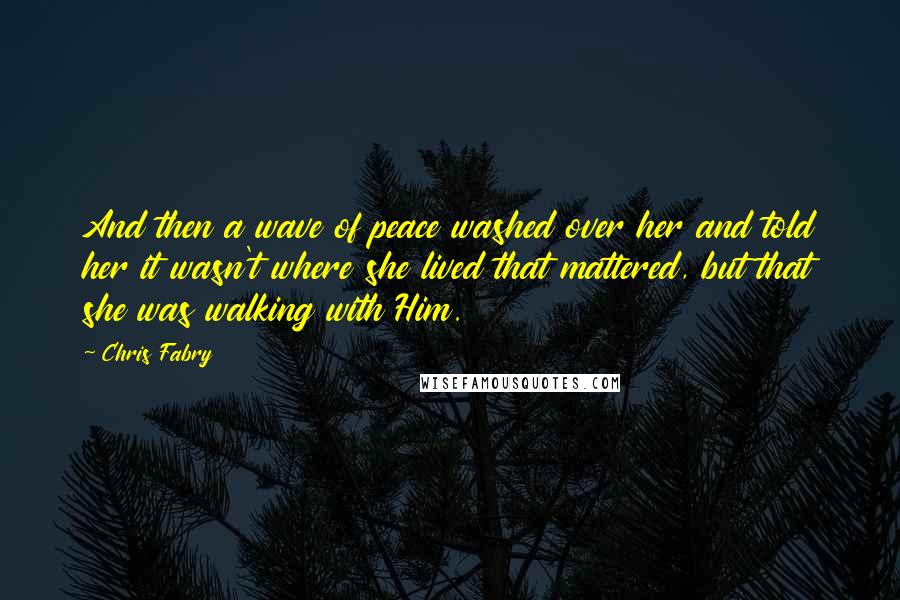 Chris Fabry Quotes: And then a wave of peace washed over her and told her it wasn't where she lived that mattered, but that she was walking with Him.