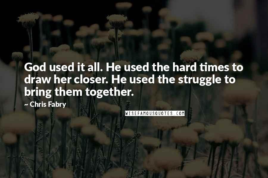 Chris Fabry Quotes: God used it all. He used the hard times to draw her closer. He used the struggle to bring them together.