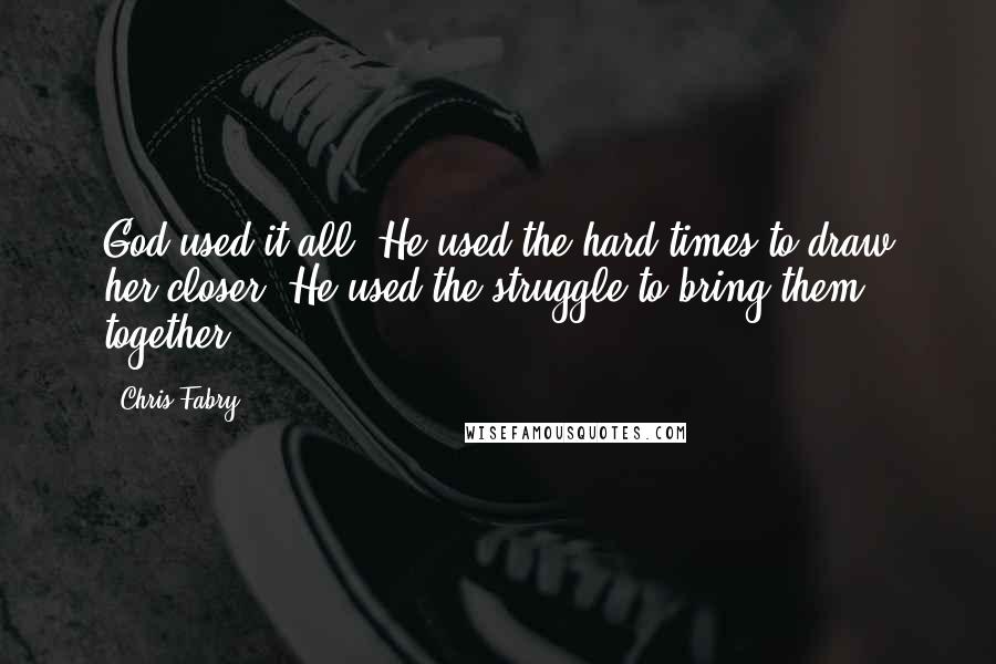 Chris Fabry Quotes: God used it all. He used the hard times to draw her closer. He used the struggle to bring them together.