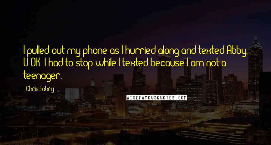 Chris Fabry Quotes: I pulled out my phone as I hurried along and texted Abby, U OK? I had to stop while I texted because I am not a teenager.