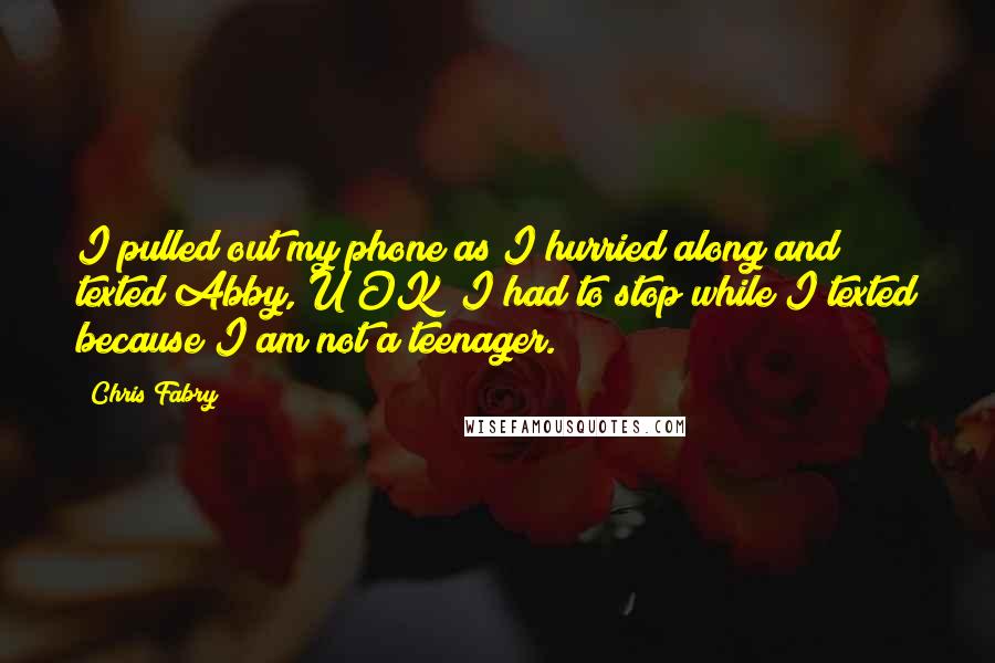 Chris Fabry Quotes: I pulled out my phone as I hurried along and texted Abby, U OK? I had to stop while I texted because I am not a teenager.