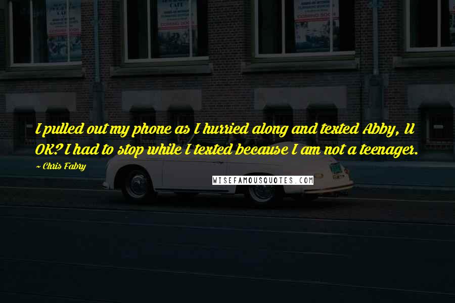 Chris Fabry Quotes: I pulled out my phone as I hurried along and texted Abby, U OK? I had to stop while I texted because I am not a teenager.