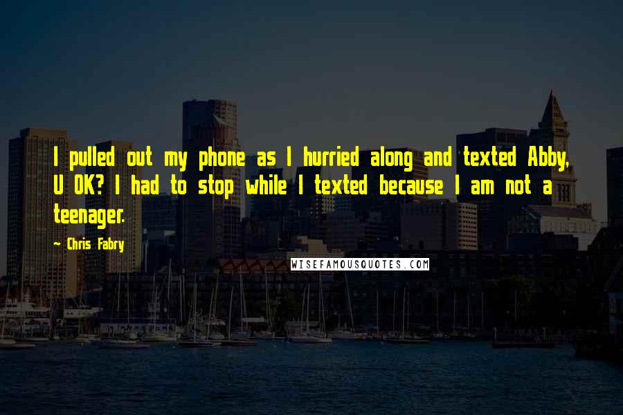 Chris Fabry Quotes: I pulled out my phone as I hurried along and texted Abby, U OK? I had to stop while I texted because I am not a teenager.