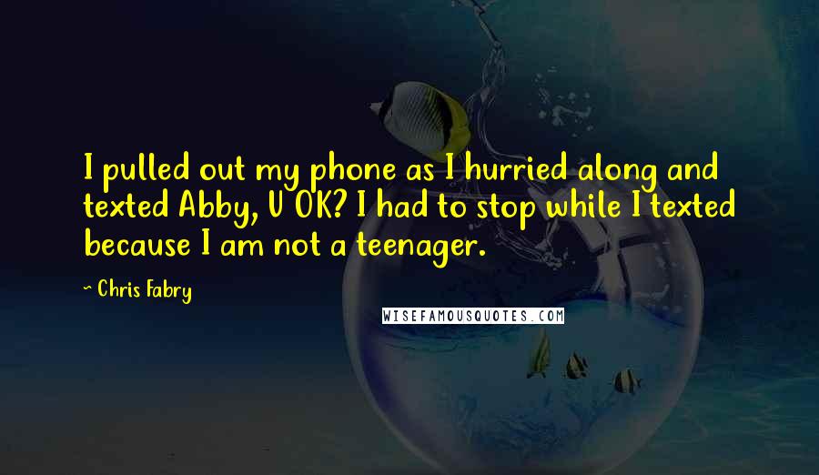 Chris Fabry Quotes: I pulled out my phone as I hurried along and texted Abby, U OK? I had to stop while I texted because I am not a teenager.