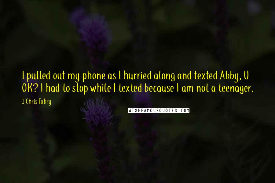 Chris Fabry Quotes: I pulled out my phone as I hurried along and texted Abby, U OK? I had to stop while I texted because I am not a teenager.