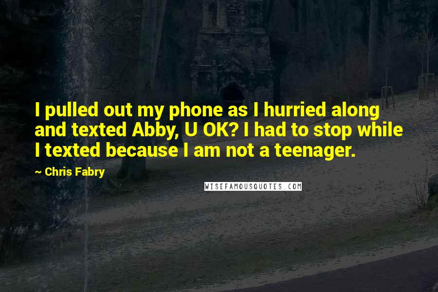 Chris Fabry Quotes: I pulled out my phone as I hurried along and texted Abby, U OK? I had to stop while I texted because I am not a teenager.