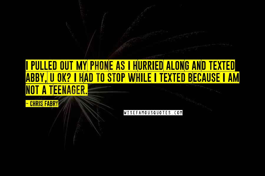 Chris Fabry Quotes: I pulled out my phone as I hurried along and texted Abby, U OK? I had to stop while I texted because I am not a teenager.